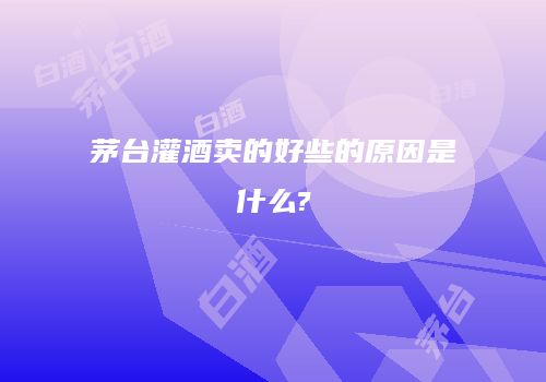 茅台灌酒卖的好些的原因是什么?