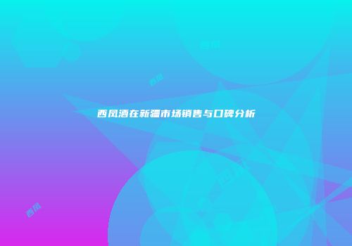 西凤酒在新疆市场销售与口碑分析