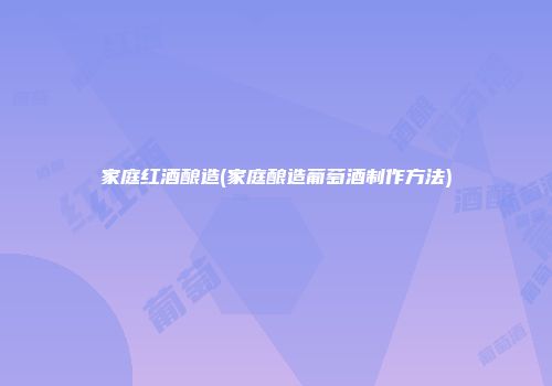 家庭红酒酿造(家庭酿造葡萄酒制作方法)