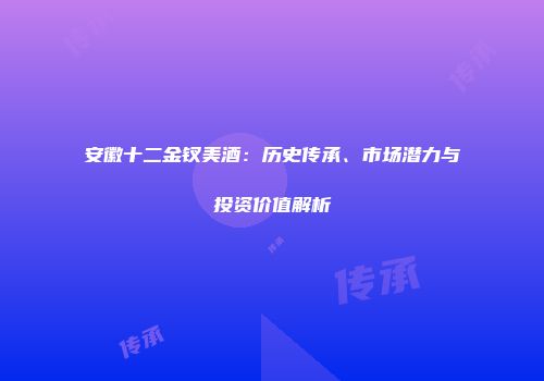 安徽十二金钗美酒：历史传承、市场潜力与投资价值解析
