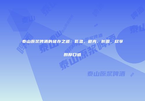 泰山原浆啤酒的储存之道：低温、避光、防震，尽享醇厚口感