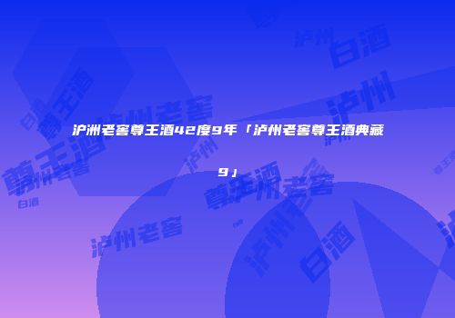 沪洲老窖尊王酒42度9年「泸州老窖尊王酒典藏9」