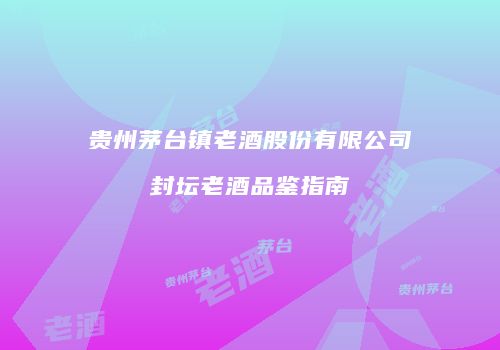 贵州茅台镇老酒股份有限公司封坛老酒品鉴指南