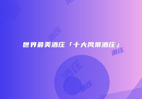世界最美酒庄「十大风景酒庄」