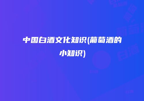 中国白酒文化知识(葡萄酒的小知识)