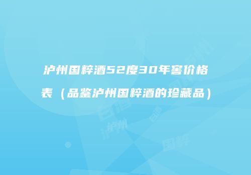 泸州国粹酒52度30年窖价格表（品鉴泸州国粹酒的珍藏品）