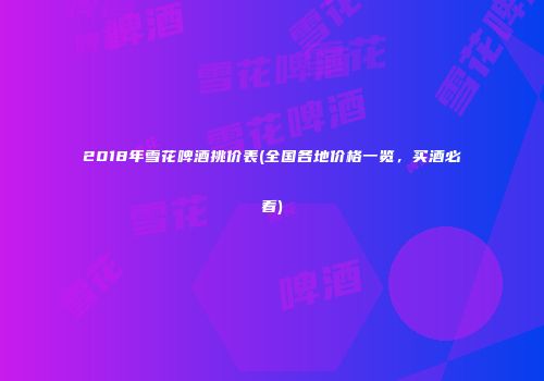 2018年雪花啤酒挑价表(全国各地价格一览，买酒必看)