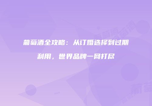 葡萄酒全攻略：从订婚选择到过期利用，世界品牌一网打尽