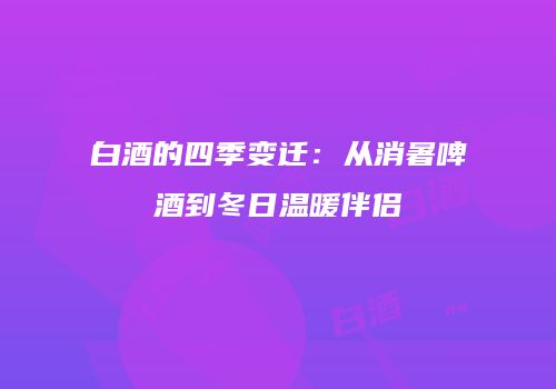 白酒的四季变迁：从消暑啤酒到冬日温暖伴侣