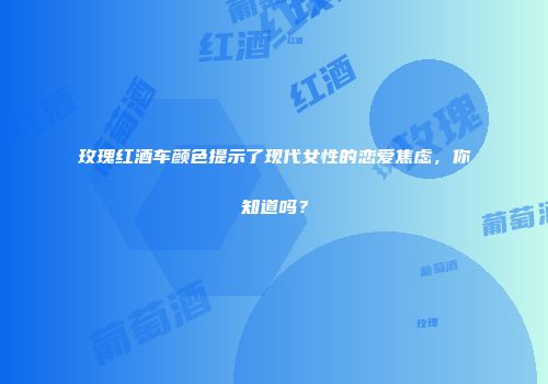 玫瑰红酒车颜色提示了现代女性的恋爱焦虑，你知道吗？