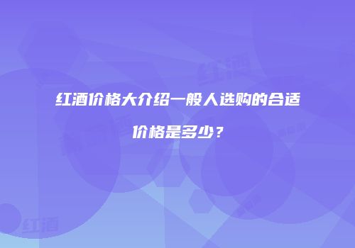 红酒价格大介绍一般人选购的合适价格是多少？