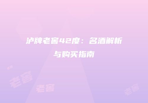 泸牌老窖42度：名酒解析与购买指南