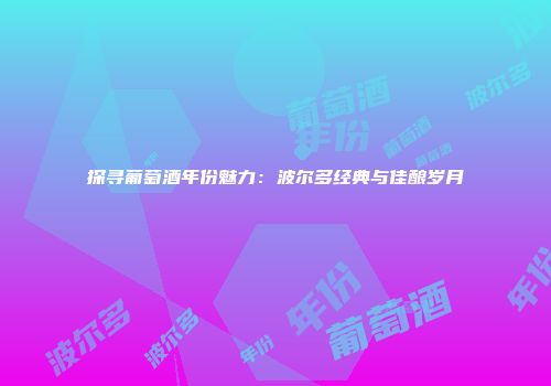 探寻葡萄酒年份魅力：波尔多经典与佳酿岁月