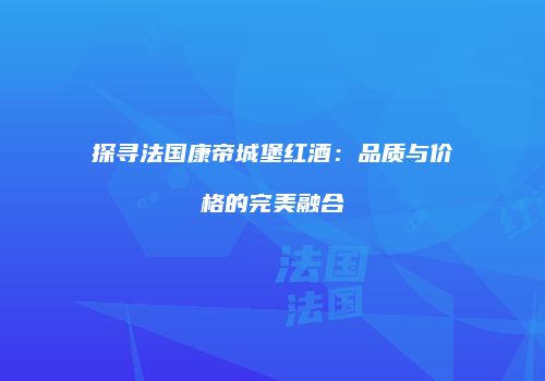 探寻法国康帝城堡红酒：品质与价格的完美融合