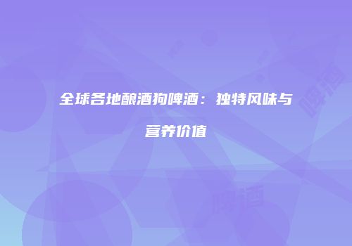 全球各地酿酒狗啤酒：独特风味与营养价值
