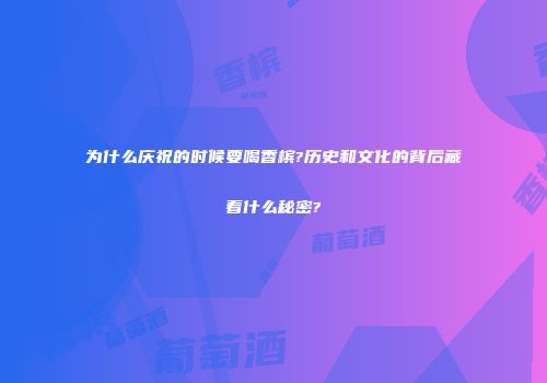 为什么庆祝的时候要喝香槟?历史和文化的背后藏着什么秘密?