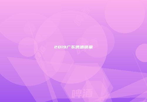2019广东啤酒销量