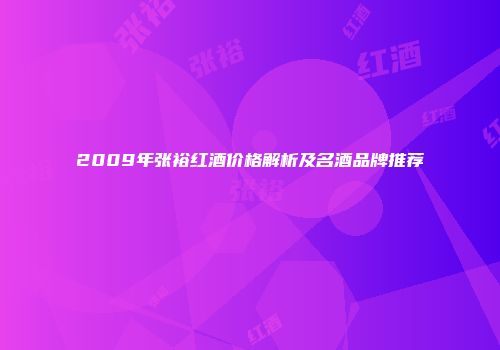 2009年张裕红酒价格解析及名酒品牌推荐