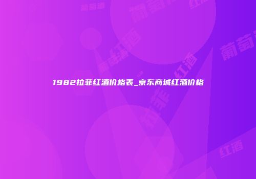 1982拉菲红酒价格表_京东商城红酒价格