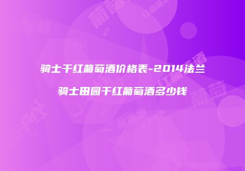 骑士干红葡萄酒价格表-2014法兰骑士田园干红葡萄酒多少钱