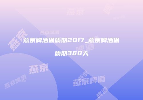 燕京啤酒保质期2017_燕京啤酒保质期360天