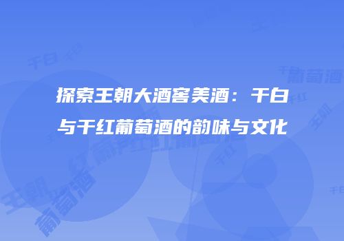 探索王朝大酒窖美酒：干白与干红葡萄酒的韵味与文化
