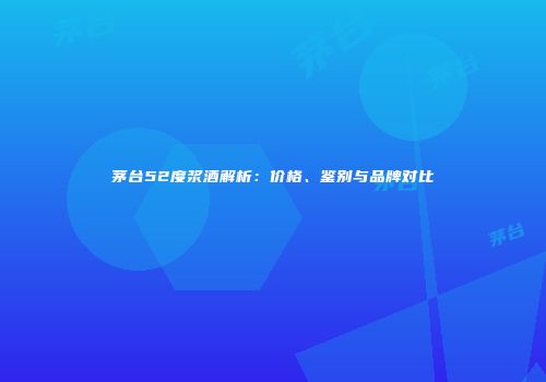 茅台52度浆酒解析：价格、鉴别与品牌对比