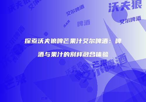 探索沃夫狼啤芒果汁艾尔啤酒：啤酒与果汁的别样融合体验