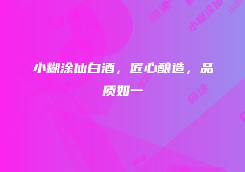 小糊涂仙白酒，匠心酿造，品质如一