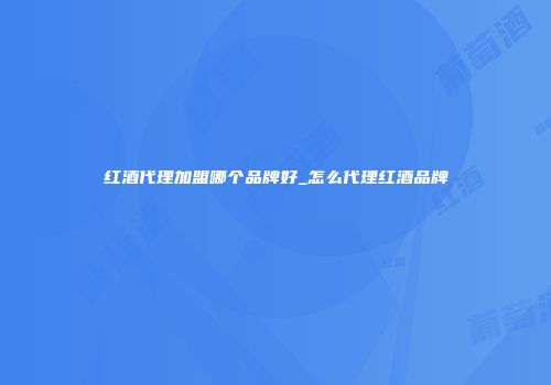 红酒代理加盟哪个品牌好_怎么代理红酒品牌