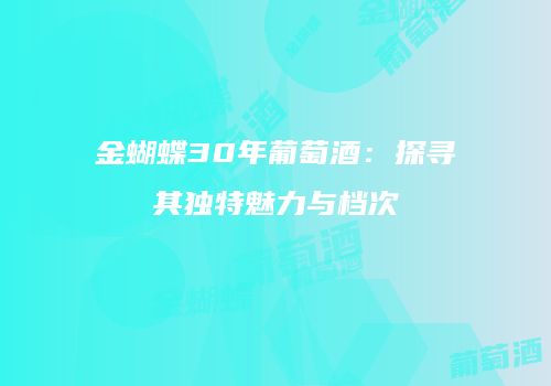 金蝴蝶30年葡萄酒：探寻其独特魅力与档次