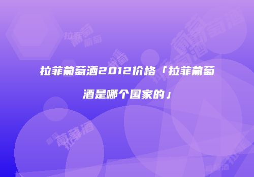 拉菲葡萄酒2012价格「拉菲葡萄酒是哪个国家的」