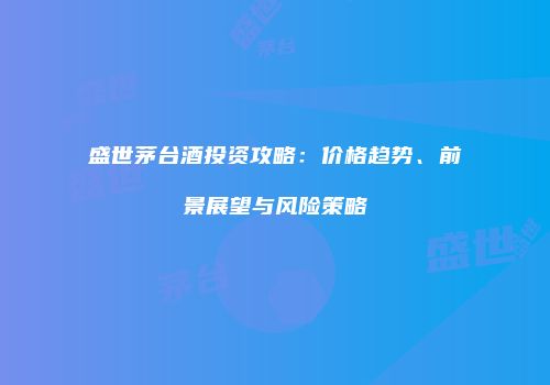 盛世茅台酒投资攻略：价格趋势、前景展望与风险策略