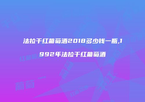 法拉干红葡萄酒2018多少钱一瓶,1992年法拉干红葡萄酒
