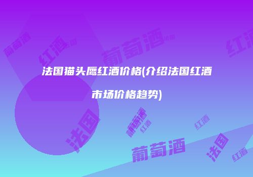法国猫头鹰红酒价格(介绍法国红酒市场价格趋势)