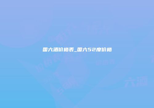 国六酒价格表_国六52度价格
