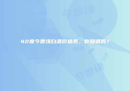 42度今世缘白酒价格表，你知道吗？