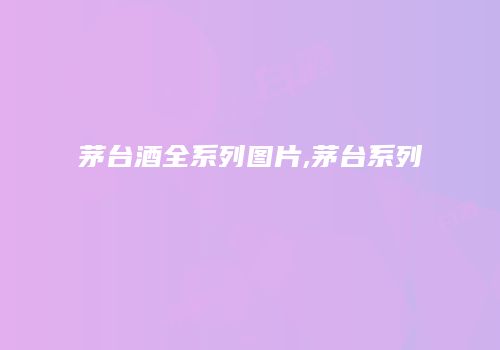 茅台酒全系列图片,茅台系列