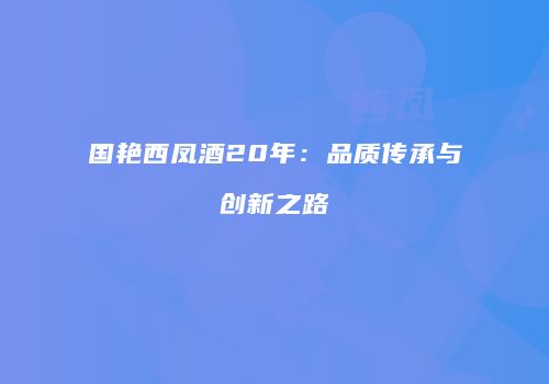 国艳西凤酒20年：品质传承与创新之路