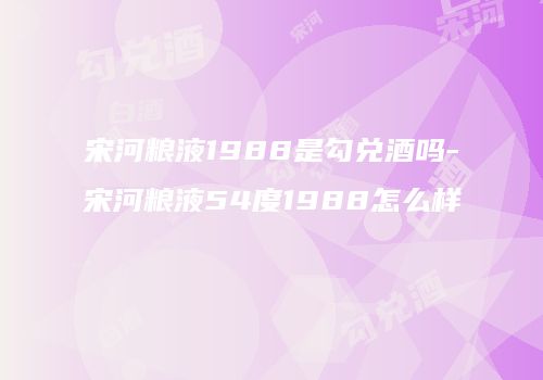 宋河粮液1988是勾兑酒吗-宋河粮液54度1988怎么样