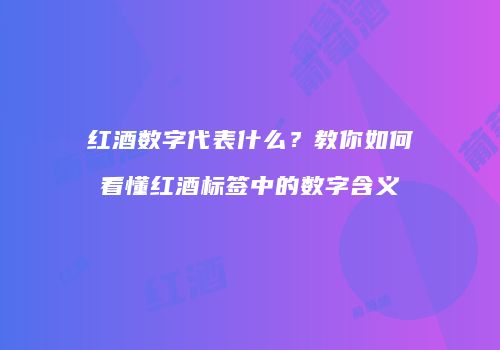红酒数字代表什么？教你如何看懂红酒标签中的数字含义