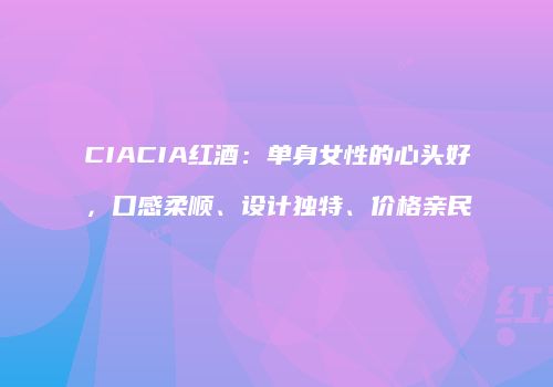 CIACIA红酒：单身女性的心头好，口感柔顺、设计独特、价格亲民