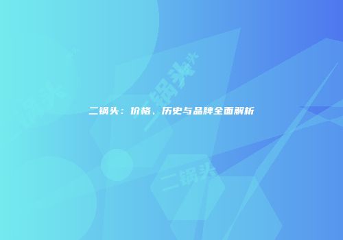 二锅头：价格、历史与品牌全面解析