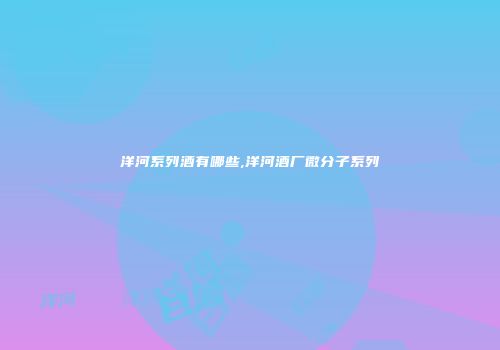 洋河系列酒有哪些,洋河酒厂微分子系列