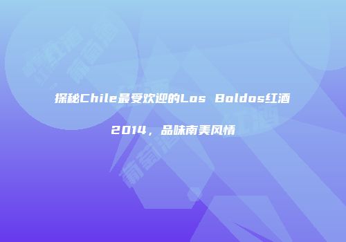 探秘Chile最受欢迎的Los Boldos红酒2014，品味南美风情