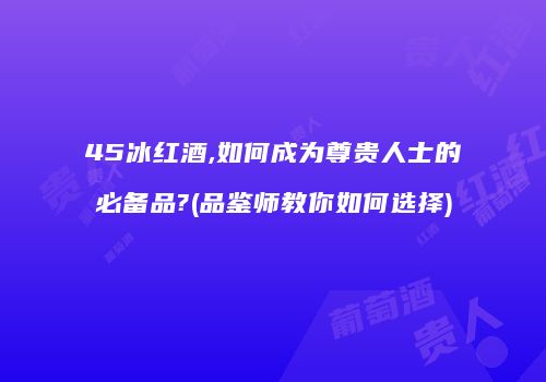 45冰红酒,如何成为尊贵人士的必备品?(品鉴师教你如何选择)