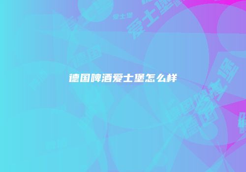德国啤酒爱士堡怎么样
