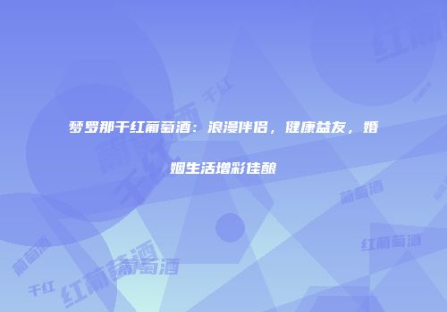 梦罗那干红葡萄酒：浪漫伴侣，健康益友，婚姻生活增彩佳酿