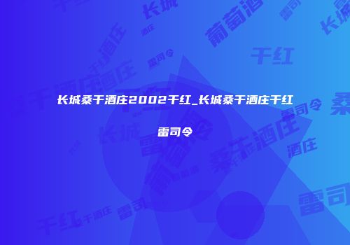 长城桑干酒庄2002干红_长城桑干酒庄干红雷司令