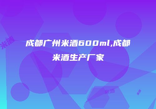 成都广州米酒600ml,成都米酒生产厂家